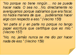 �No porque no tiene ning�n� no se puede hacer nada. O sea no�No, directamente no averiguamos porque sab�amos que era fiscal, no hab�a manera de que� pudi�ramos hacer algo con respecto a eso.� (Vecino 158)